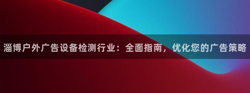 杏宇平台总代理是谁：淄博户外广告设备检测行业：全面指南，优化您的广告策略
