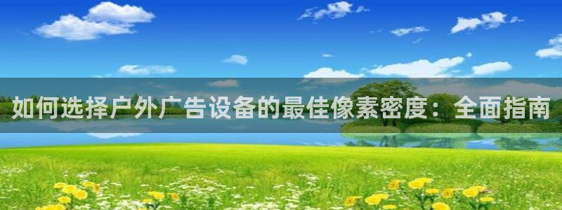 杏宇平台招商怎么样：如何选择户外广告设备的最佳像素密度：全面指南