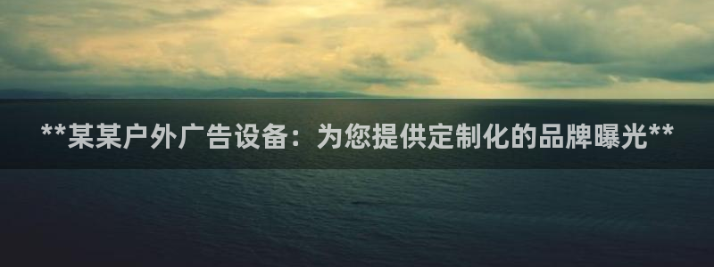 杏宇平台开户：**某某户外广告设备：为您提供定制化的品牌曝光**
