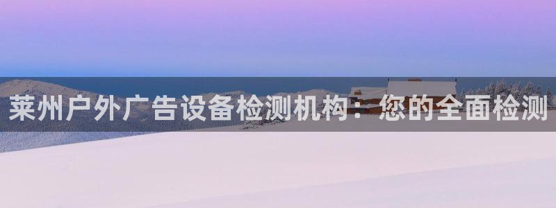 杏宇平台招商怎么样：莱州户外广告设备检测机构：您的全面检测