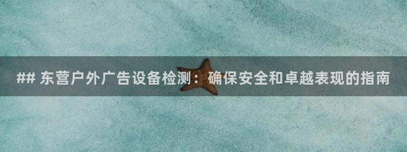 杏宇平台代理怎么赚钱的：## 东营户外广告设备检测：确保安全和卓越表现的指南