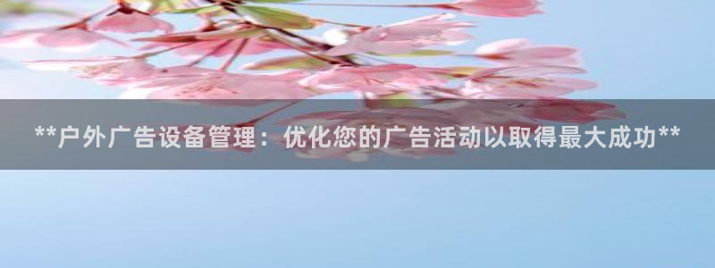 杏宇平台招商怎么样：**户外广告设备管理：优化您的广告活动以取得最大成功**