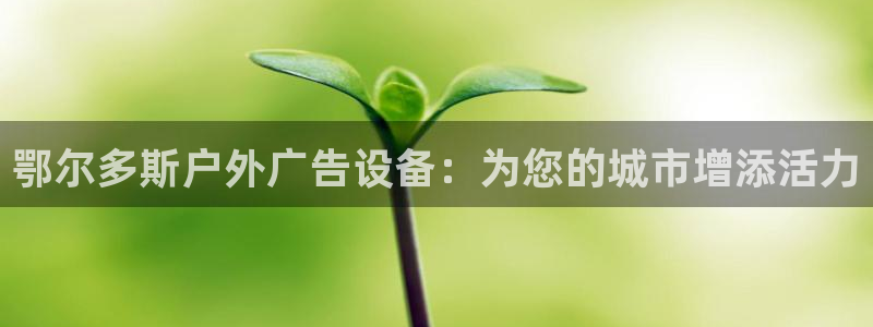 杏宇平台总代理电话：鄂尔多斯户外广告设备：为您的城市增添活力