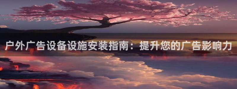 杏宇官方平台官网入口：户外广告设备设施安装指南：提升您的广告影响力