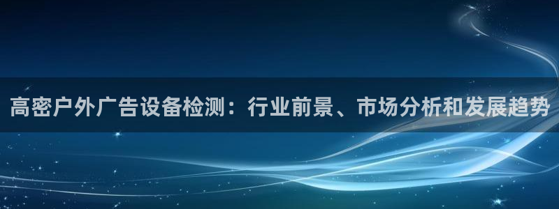 杏宇官方平台官网下载：高密户外广告设备检测：行业前景、市场分析和发展趋势