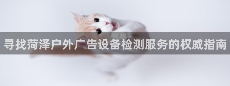 杏宇平台代理怎么赚钱的：寻找菏泽户外广告设备检测服务的权威指南