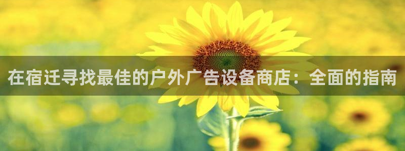 杏宇平台官网注册：在宿迁寻找最佳的户外广告设备商店：全面的指南