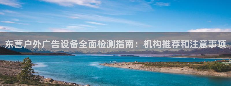 杏宇平台招商怎么样：东营户外广告设备全面检测指南：机构推荐和注意事项