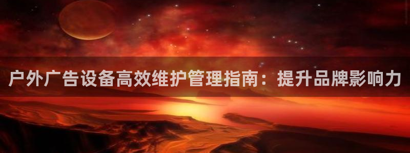 杏宇平台代理怎么赚钱的：户外广告设备高效维护管理指南：提升品牌影响力