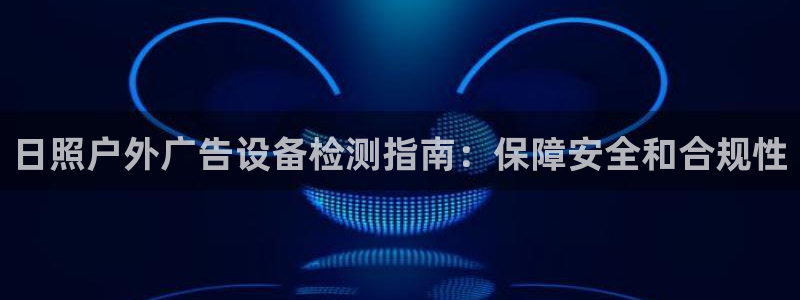 杏宇平台代理多少钱一个：日照户外广告设备检测指南：保障安全和合规性
