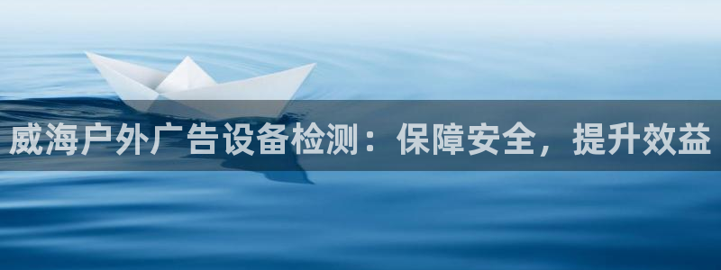 杏宇平台客服：威海户外广告设备检测：保障安全，提升效益