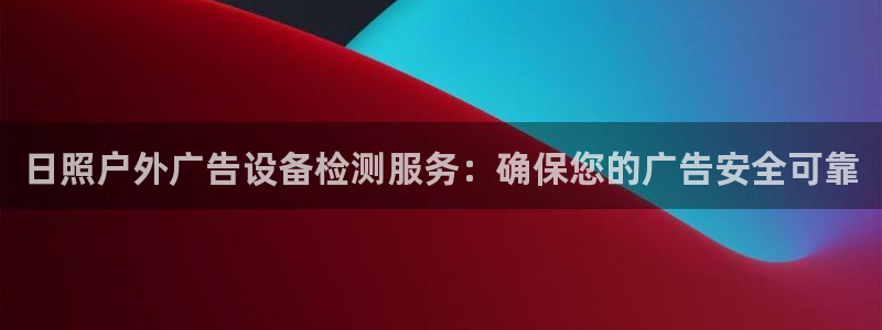 杏宇平台登录步骤：日照户外广告设备检测服务：确保您的广告安全可靠