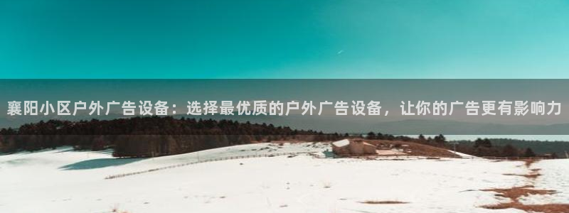 杏宇平台代理多少钱一个月：襄阳小区户外广告设备：选择最优质的户外广告设备，让你的广告更有影响力