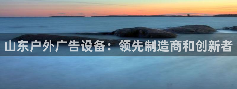 杏宇官方平台官网入口：山东户外广告设备：领先制造商和创新者