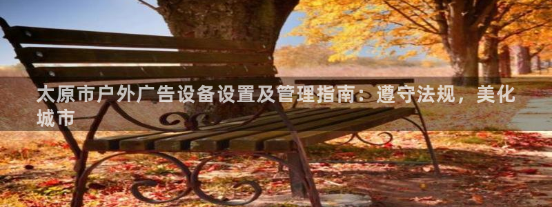 杏宇平台代理：太原市户外广告设备设置及管理指南：遵守法规，美化
城市