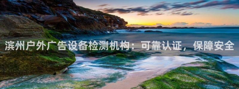杏宇平台提现为什么这么久呢：滨州户外广告设备检测机构：可靠认证，保障安全