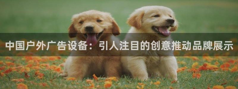 杏宇平台注册地址：中国户外广告设备：引人注目的创意推动品牌展示