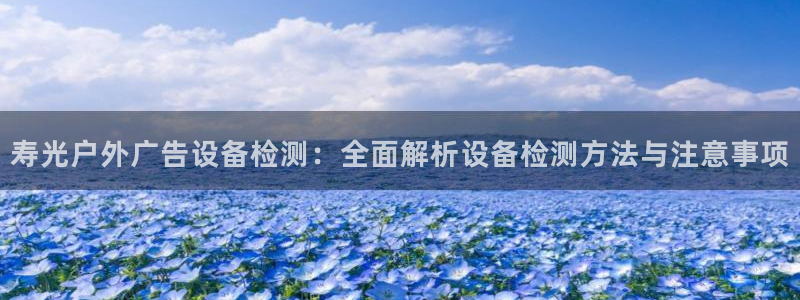 杏宇平台招商怎么样：寿光户外广告设备检测：全面解析设备检测方法与注意事项