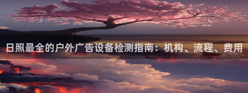 杏宇平台主管：日照最全的户外广告设备检测指南：机构、流程、费用