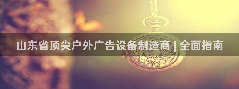 杏宇官方平台官网下载：山东省顶尖户外广告设备制造商 | 全面指南