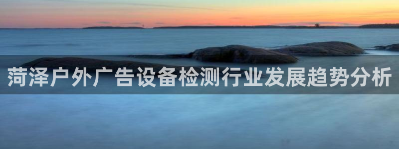 杏宇平台代理多少钱一个：菏泽户外广告设备检测行业发展趋势分析