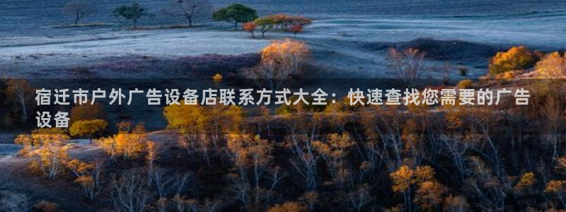 杏宇平台注册地址：宿迁市户外广告设备店联系方式大全：快速查找您需要的广告
设备