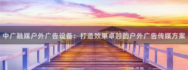 杏宇平台怎么样赚钱：中广融媒户外广告设备：打造效果卓越的户外广告传媒方案