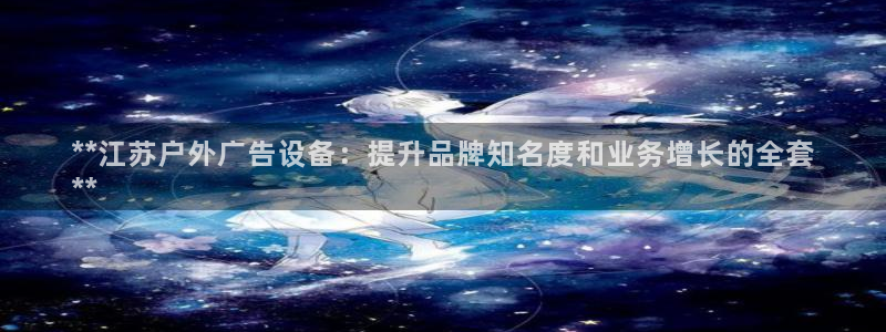 杏宇官方平台官网下载：**江苏户外广告设备：提升品牌知名度和业务增长的全套
**