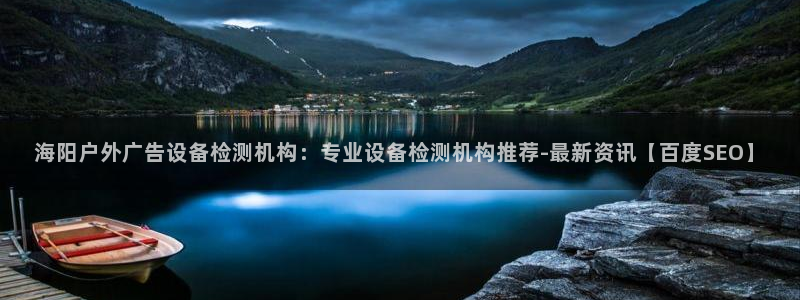 杏宇平台客服：海阳户外广告设备检测机构：专业设备检测机构推荐-最新资讯【百度SEO】