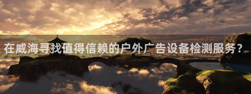 杏宇平台客服：在威海寻找值得信赖的户外广告设备检测服务？