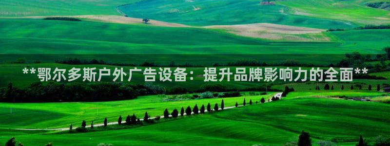 杏宇平台提现为什么这么久呢：**鄂尔多斯户外广告设备：提升品牌影响力的全面**