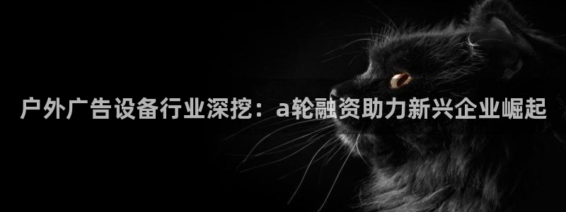 杏宇平台注册登录：户外广告设备行业深挖：a轮融资助力新兴企业崛起