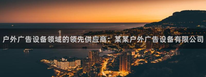 杏宇平台客服：户外广告设备领域的领先供应商：某某户外广告设备有限公司