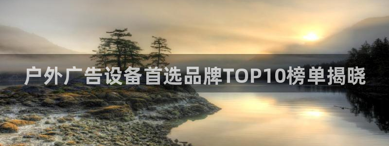 杏宇平台是什么：户外广告设备首选品牌TOP10榜单揭晓