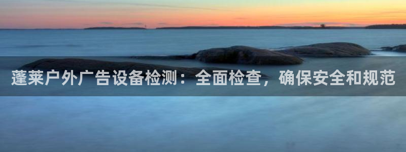 杏宇平台登录步骤：蓬莱户外广告设备检测：全面检查，确保安全和规范
