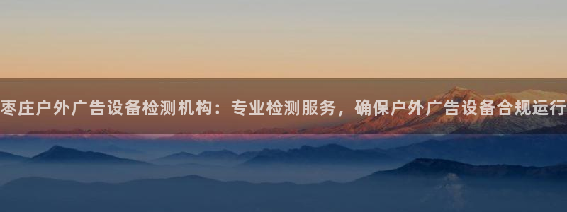 杏宇平台登录步骤：枣庄户外广告设备检测机构：专业检测服务，确保户外广告设备合规运行