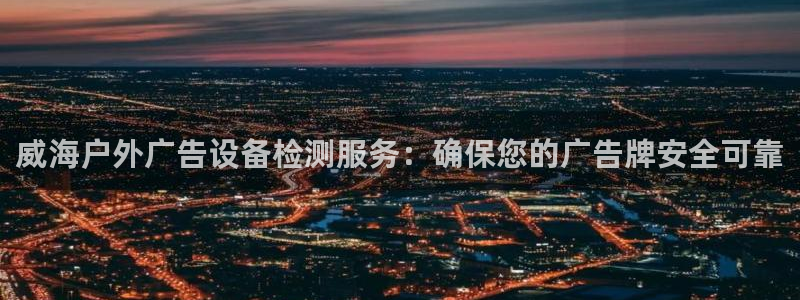 杏宇平台怎么样知乎：威海户外广告设备检测服务：确保您的广告牌安全可靠