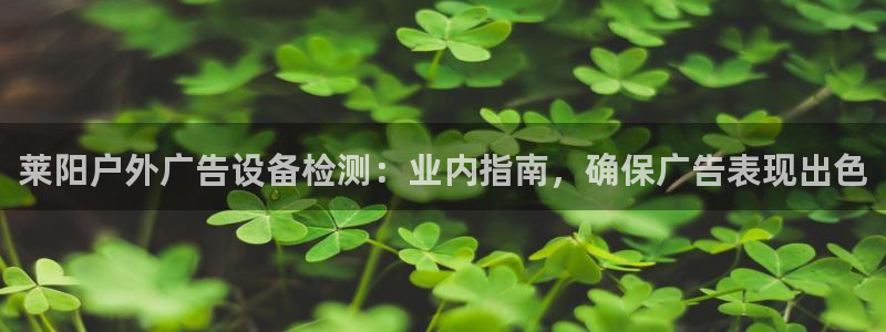 杏宇平台总代理电话：莱阳户外广告设备检测：业内指南，确保广告表现出色