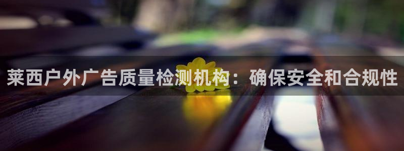 杏宇平台代理怎么赚钱的：莱西户外广告质量检测机构：确保安全和合规性