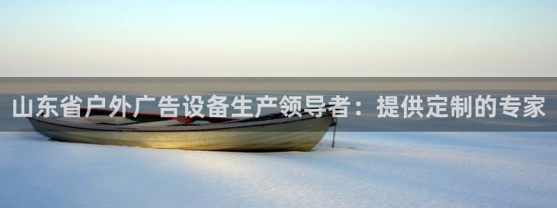 杏宇平台客服：山东省户外广告设备生产领导者：提供定制的专家