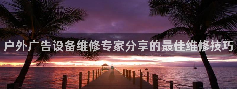 杏宇平台登录步骤图：户外广告设备维修专家分享的最佳维修技巧