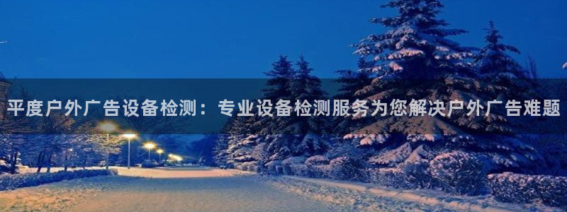 杏宇平台客服：平度户外广告设备检测：专业设备检测服务为您解决户外广告难题