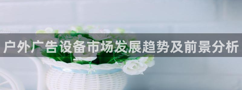 杏宇官方平台官网：户外广告设备市场发展趋势及前景分析