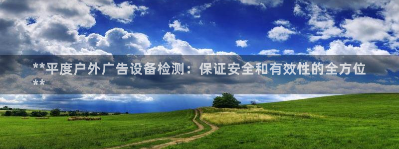 杏宇平台代理多少钱：**平度户外广告设备检测：保证安全和有效性的全方位
**