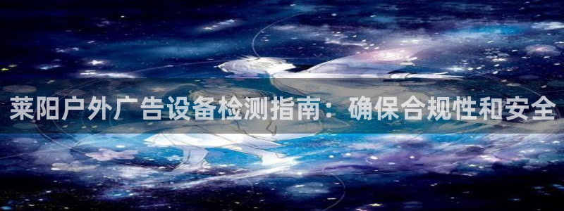 杏宇官方平台官网入口：莱阳户外广告设备检测指南：确保合规性和安全