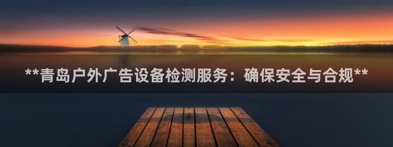 杏宇官方平台官网入口：**青岛户外广告设备检测服务：确保安全与合规**