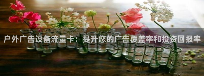 杏宇平台提现为什么这么久呢：户外广告设备流量卡：提升您的广告覆盖率和投资回报率