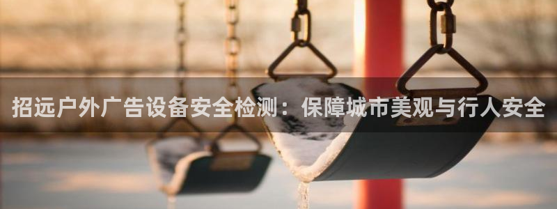 杏宇平台是什么：招远户外广告设备安全检测：保障城市美观与行人安全