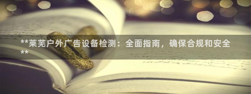 杏宇平台总代理：**莱芜户外广告设备检测：全面指南，确保合规和安全
**