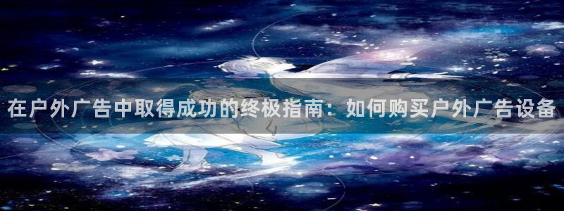 杏宇官方平台官网下载：在户外广告中取得成功的终极指南：如何购买户外广告设备